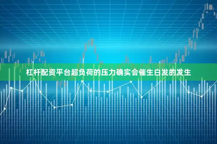 杠杆配资平台超负荷的压力确实会催生白发的发生