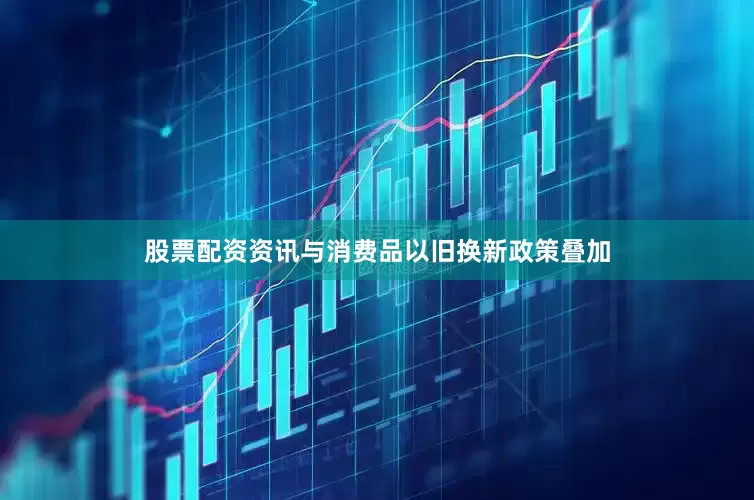 股票配资资讯与消费品以旧换新政策叠加