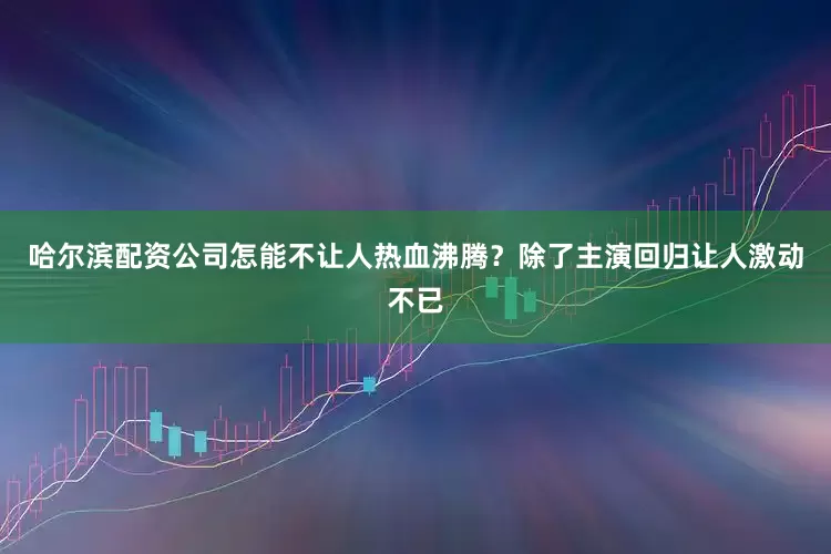 哈尔滨配资公司怎能不让人热血沸腾？除了主演回归让人激动不已