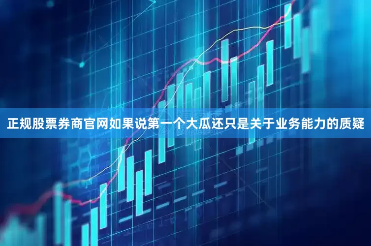 正规股票券商官网如果说第一个大瓜还只是关于业务能力的质疑