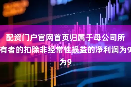 配资门户官网首页归属于母公司所有者的扣除非经常性损益的净利润为9