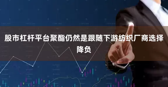 股市杠杆平台聚酯仍然是跟随下游纺织厂商选择降负