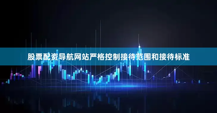 股票配资导航网站严格控制接待范围和接待标准