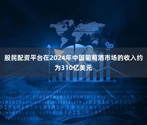 股民配资平台在2024年中国葡萄酒市场的收入约为310亿美元