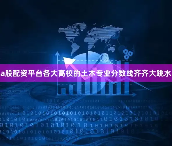 a股配资平台各大高校的土木专业分数线齐齐大跳水