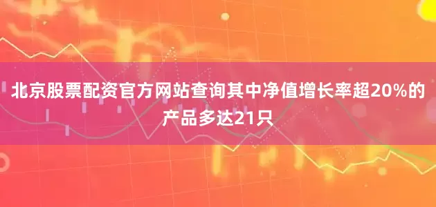 北京股票配资官方网站查询其中净值增长率超20%的产品多达21只