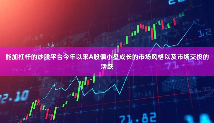 能加杠杆的炒股平台今年以来A股偏小盘成长的市场风格以及市场交投的活跃