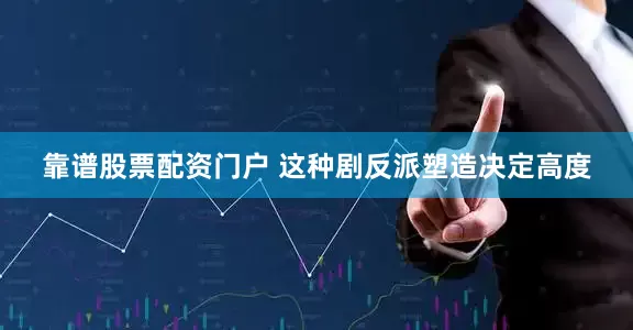 靠谱股票配资门户 这种剧反派塑造决定高度