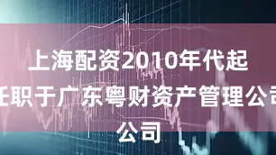 上海配资2010年代起任职于广东粤财资产管理公司