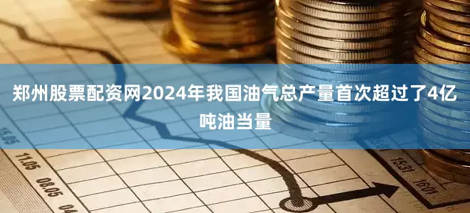 郑州股票配资网2024年我国油气总产量首次超过了4亿吨油当量
