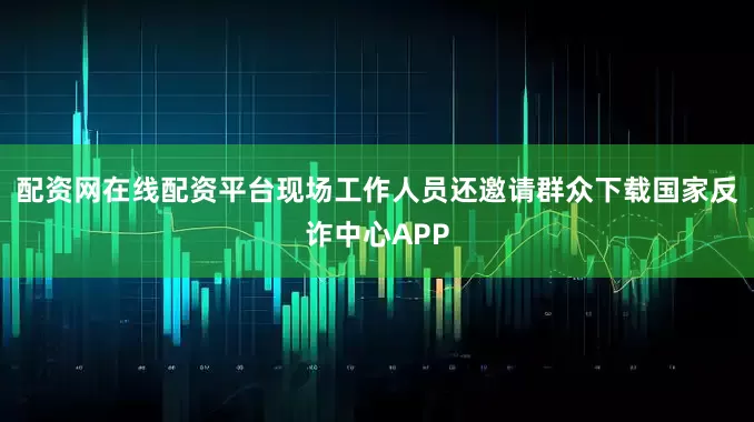 配资网在线配资平台现场工作人员还邀请群众下载国家反诈中心APP