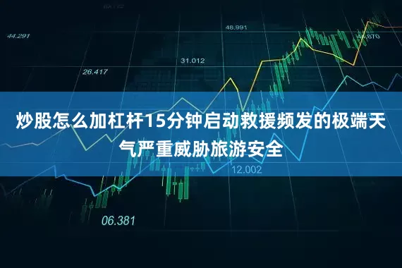 炒股怎么加杠杆15分钟启动救援频发的极端天气严重威胁旅游安全