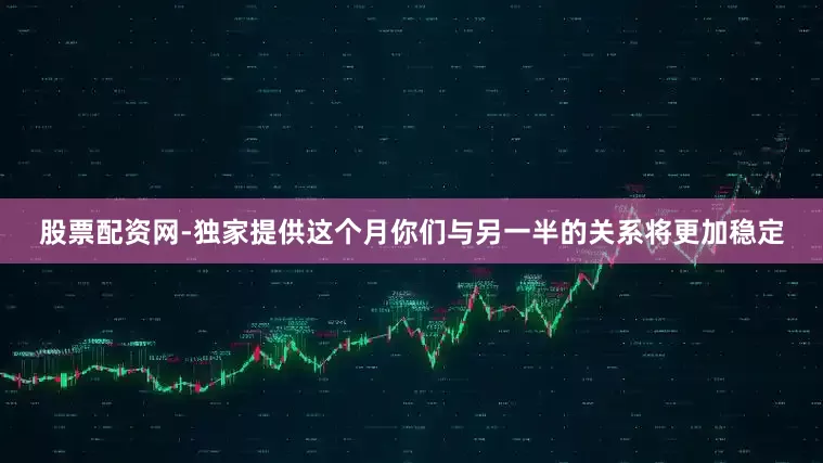 股票配资网-独家提供这个月你们与另一半的关系将更加稳定