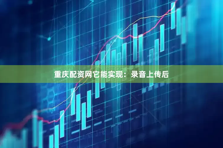 重庆配资网它能实现：录音上传后