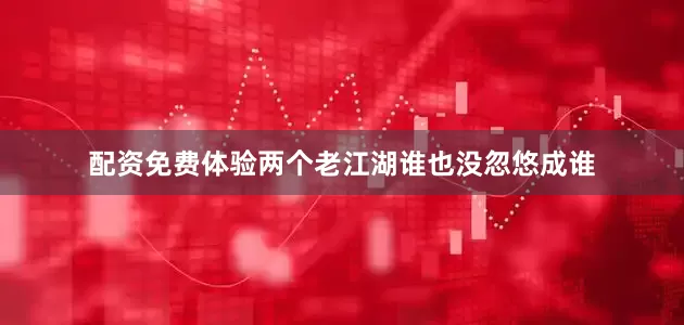 配资免费体验两个老江湖谁也没忽悠成谁