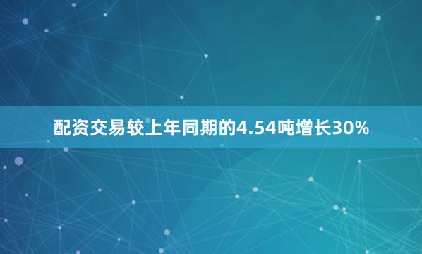 配资交易较上年同期的4.54吨增长30%