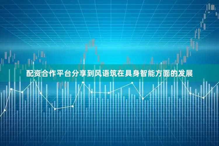配资合作平台分享到风语筑在具身智能方面的发展