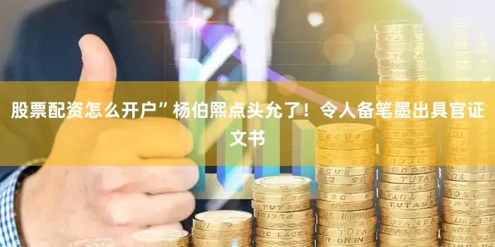股票配资怎么开户”杨伯熙点头允了！令人备笔墨出具官证文书
