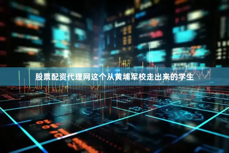 股票配资代理网这个从黄埔军校走出来的学生
