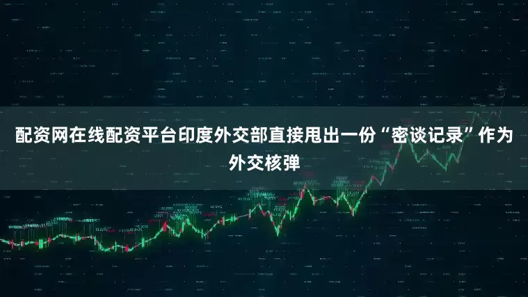 配资网在线配资平台印度外交部直接甩出一份“密谈记录”作为外交核弹