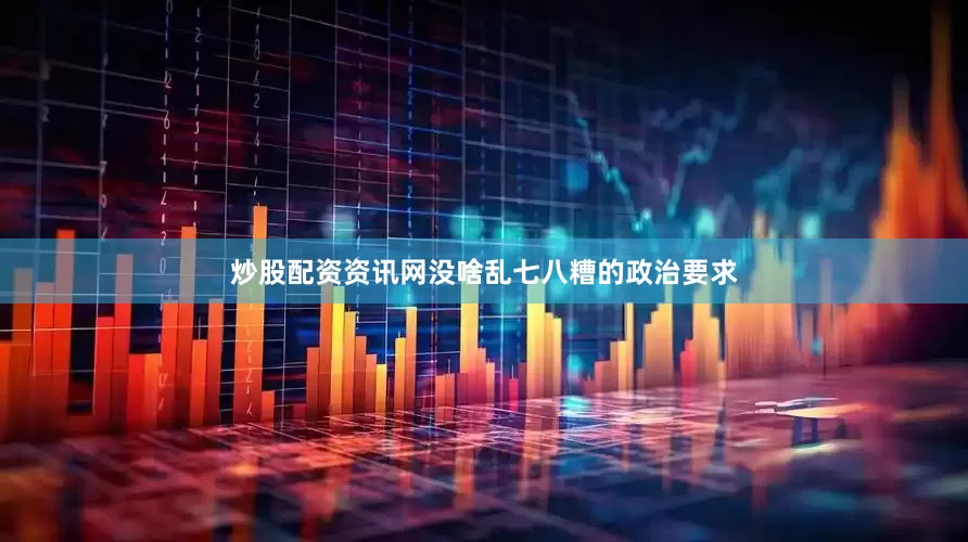 炒股配资资讯网没啥乱七八糟的政治要求