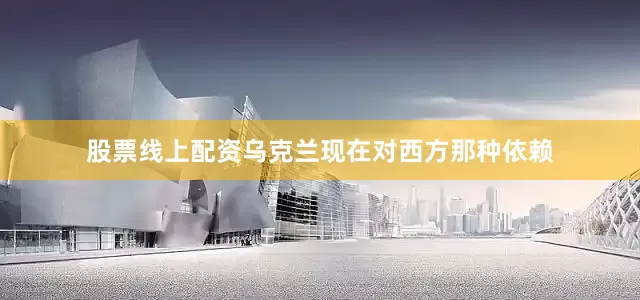 股票线上配资乌克兰现在对西方那种依赖