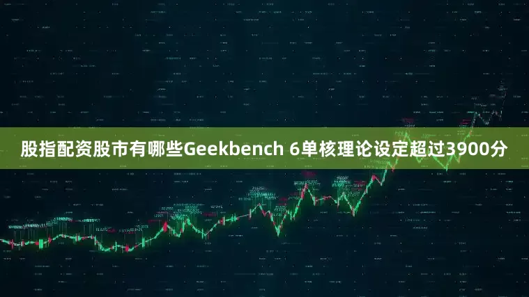 股指配资股市有哪些Geekbench 6单核理论设定超过3900分