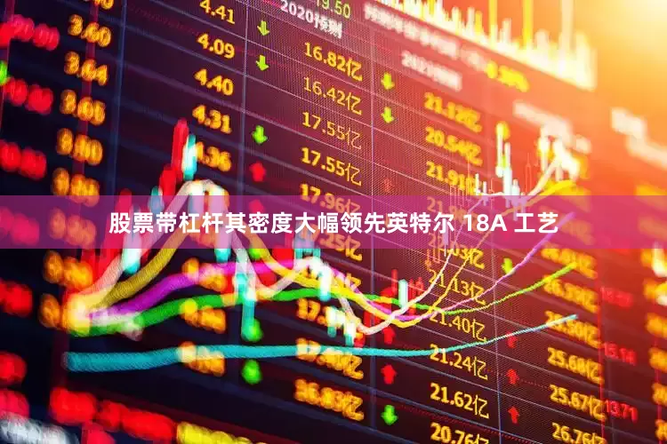 股票带杠杆其密度大幅领先英特尔 18A 工艺