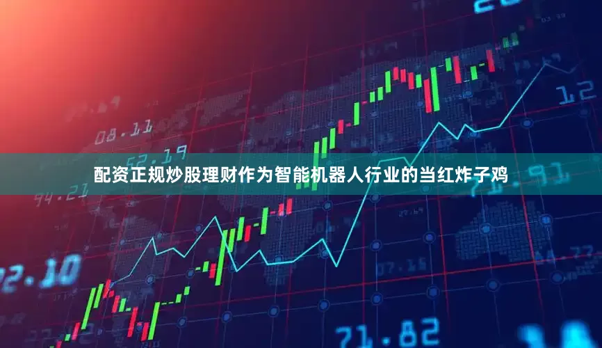 配资正规炒股理财作为智能机器人行业的当红炸子鸡