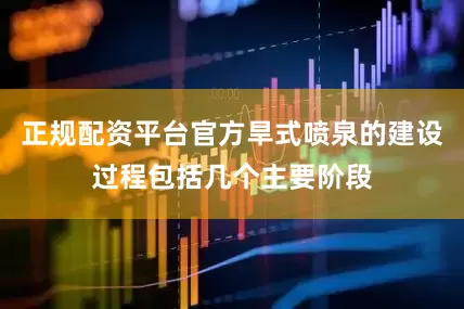 正规配资平台官方旱式喷泉的建设过程包括几个主要阶段