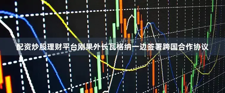 配资炒股理财平台刚果外长瓦格纳一边签署跨国合作协议