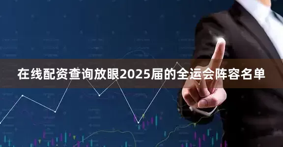 在线配资查询放眼2025届的全运会阵容名单
